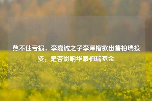 熬不住亏损，李嘉诚之子李泽楷欲出售柏瑞投资，是否影响华泰柏瑞基金