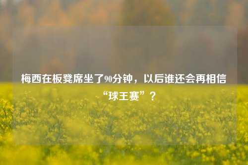 梅西在板凳席坐了90分钟，以后谁还会再相信“球王赛”？