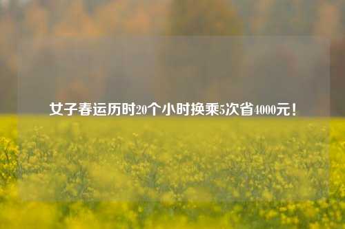 女子春运历时20个小时换乘5次省4000元！