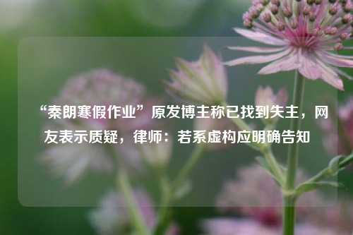 “秦朗寒假作业”原发博主称已找到失主，网友表示质疑，律师：若系虚构应明确告知