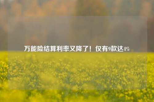 万能险结算利率又降了！仅有9款达4%