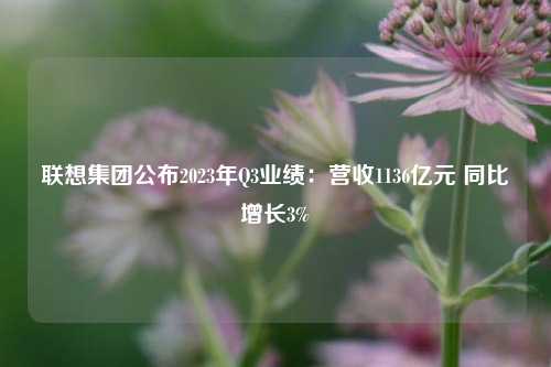 联想集团公布2023年Q3业绩：营收1136亿元 同比增长3%