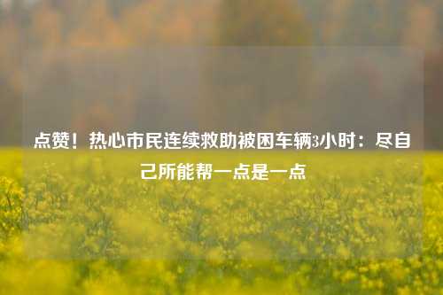 点赞！热心市民连续救助被困车辆3小时：尽自己所能帮一点是一点