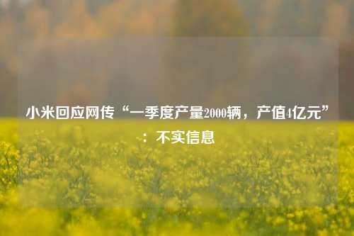 小米回应网传“一季度产量2000辆，产值4亿元”：不实信息