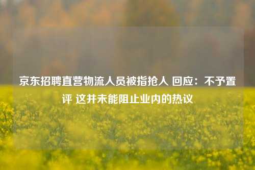 京东招聘直营物流人员被指抢人 回应：不予置评 这并未能阻止业内的热议