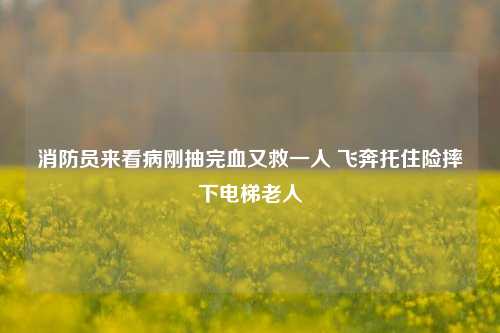 消防员来看病刚抽完血又救一人 飞奔托住险摔下电梯老人