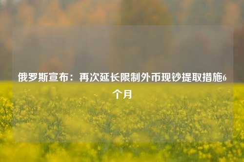 俄罗斯宣布：再次延长限制外币现钞提取措施6个月