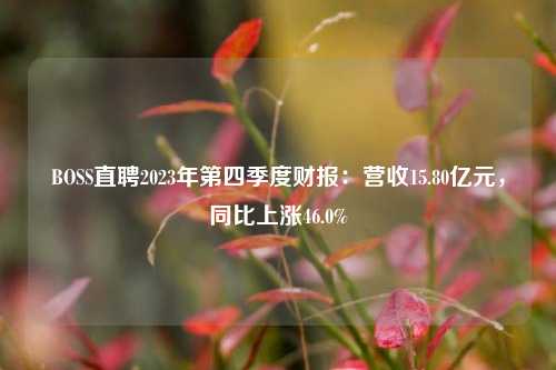 BOSS直聘2023年第四季度财报：营收15.80亿元，同比上涨46.0%