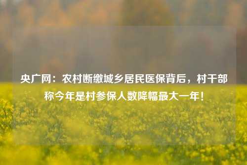 央广网：农村断缴城乡居民医保背后，村干部称今年是村参保人数降幅最大一年！