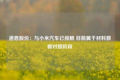 道恩股份：与小米汽车已接触 目前属于材料数据对接阶段