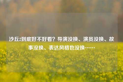 沙丘2到底好不好看？导演没换、演员没换、故事没换、表达风格也没换……