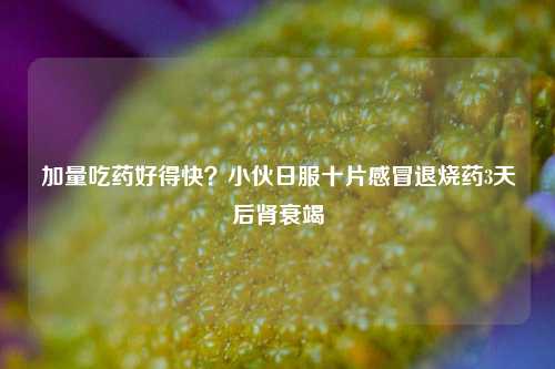 加量吃药好得快？小伙日服十片感冒退烧药3天后肾衰竭