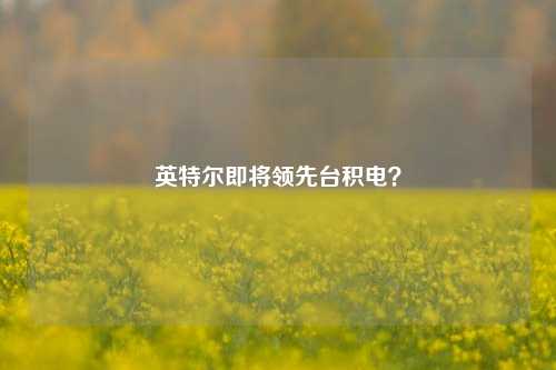 英特尔即将领先台积电？