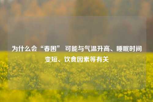 为什么会“春困” 可能与气温升高、睡眠时间变短、饮食因素等有关