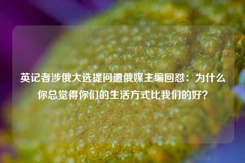 英记者涉俄大选提问遭俄媒主编回怼：为什么你总觉得你们的生活方式比我们的好？