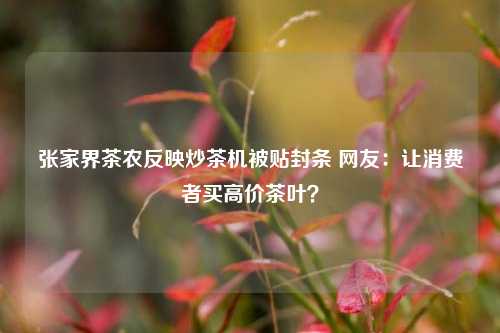 张家界茶农反映炒茶机被贴封条 网友：让消费者买高价茶叶？