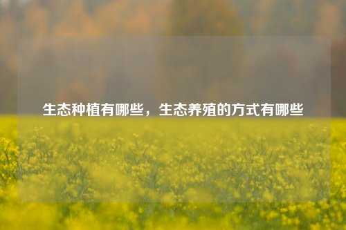 生态种植有哪些，生态养殖的方式有哪些