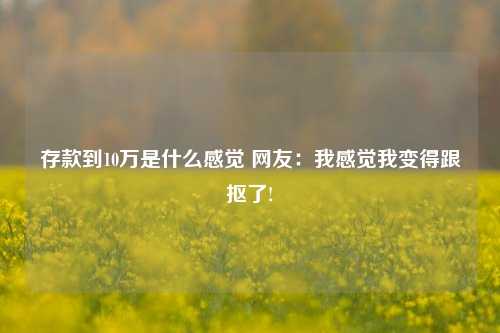 存款到10万是什么感觉 网友：我感觉我变得跟抠了!