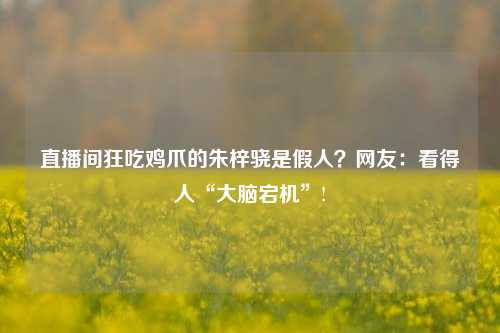 直播间狂吃鸡爪的朱梓骁是假人？网友：看得人“大脑宕机”!