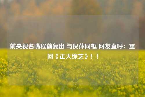 前央视名嘴程前复出 与倪萍同框 网友直呼：重回《正大综艺》！！