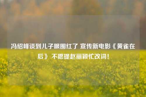 冯绍峰谈到儿子眼圈红了 宣传新电影《黄雀在后》 不愿提赵丽颖忙改词！