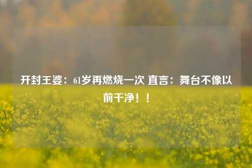 开封王婆：61岁再燃烧一次 直言：舞台不像以前干净！！