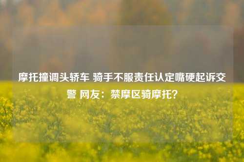 摩托撞调头轿车 骑手不服责任认定嘴硬起诉交警 网友：禁摩区骑摩托？