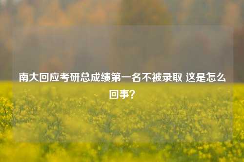 南大回应考研总成绩第一名不被录取 这是怎么回事？