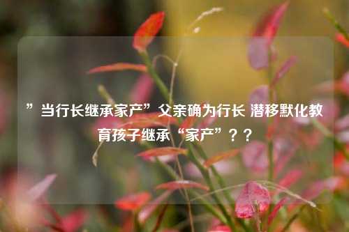 ”当行长继承家产”父亲确为行长 潜移默化教育孩子继承“家产”？？