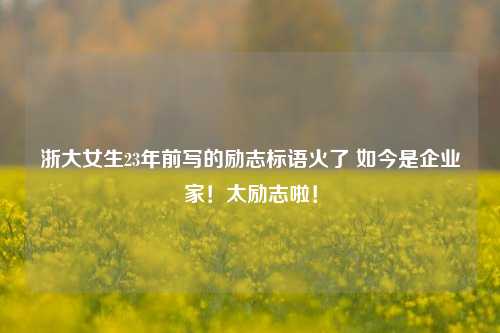 浙大女生23年前写的励志标语火了 如今是企业家！太励志啦！