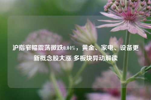 沪指窄幅震荡微跌0.04%，黄金、家电、设备更新概念股大涨 多板块异动解读