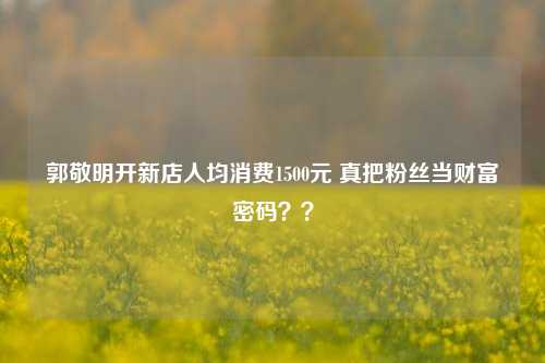 郭敬明开新店人均消费1500元 真把粉丝当财富密码？？