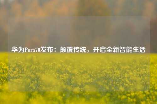 华为Pura70发布：颠覆传统，开启全新智能生活