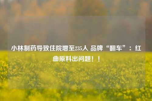 小林制药导致住院增至235人 品牌“翻车”：红曲原料出问题！！