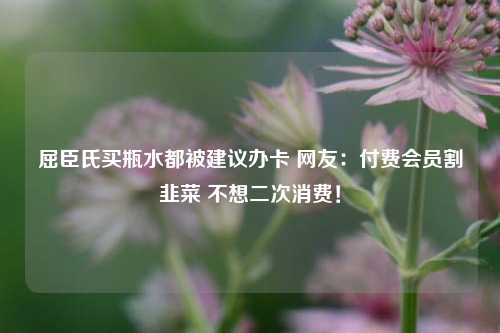 屈臣氏买瓶水都被建议办卡 网友：付费会员割韭菜 不想二次消费！