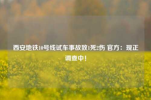 西安地铁10号线试车事故致1死2伤 官方：现正调查中！