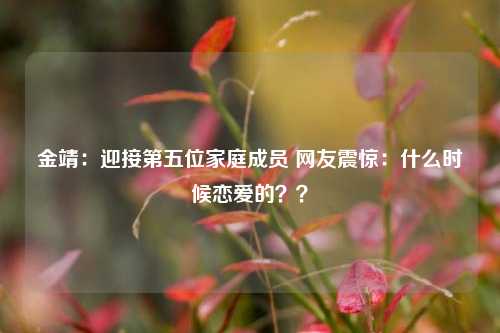 金靖：迎接第五位家庭成员 网友震惊：什么时候恋爱的？？