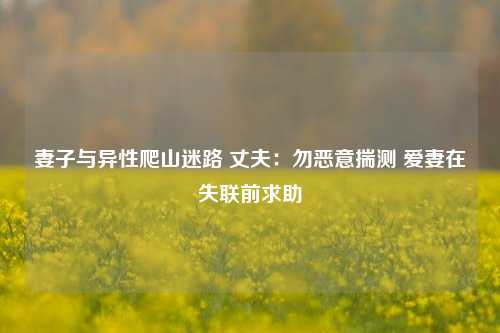 妻子与异性爬山迷路 丈夫：勿恶意揣测 爱妻在失联前求助