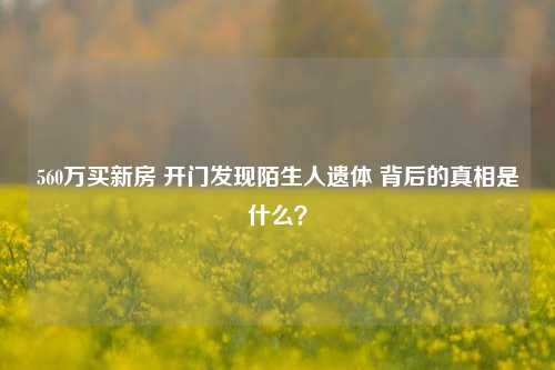 560万买新房 开门发现陌生人遗体 背后的真相是什么？