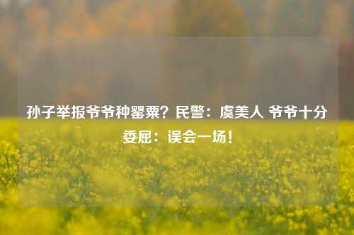 孙子举报爷爷种罂粟？民警：虞美人 爷爷十分委屈：误会一场！