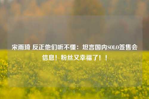 宋雨琦 反正他们听不懂：坦言国内SOLO签售会信息！粉丝又幸福了！！