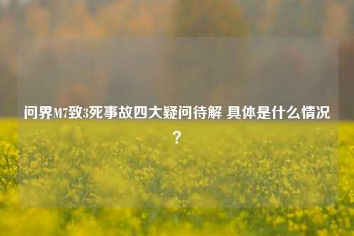 问界M7致3死事故四大疑问待解 具体是什么情况？