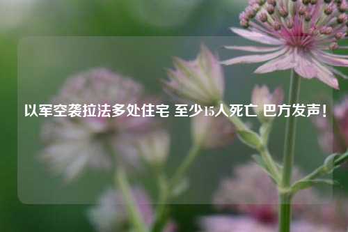 以军空袭拉法多处住宅 至少15人死亡 巴方发声！