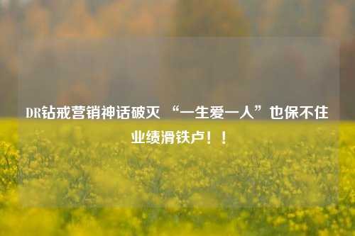 DR钻戒营销神话破灭 “一生爱一人”也保不住业绩滑铁卢！！