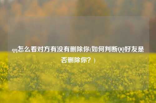 qq怎么看对方有没有删除你(如何判断QQ好友是否删除你？)