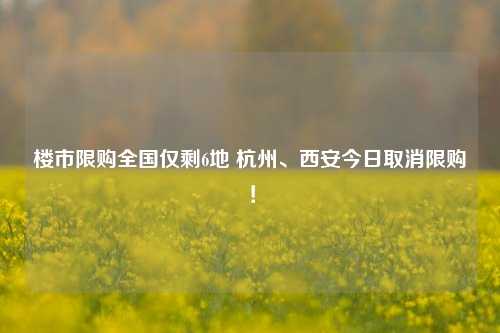 楼市限购全国仅剩6地 杭州、西安今日取消限购！