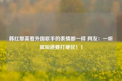 韩红那英看外国歌手的表情都一样 网友：一听就知道要打硬仗！！