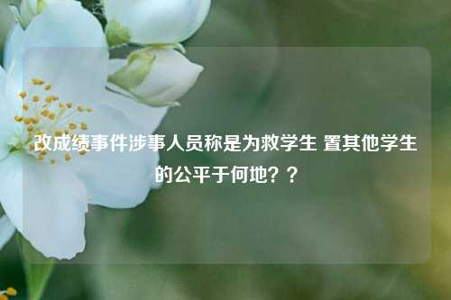 改成绩事件涉事人员称是为救学生 置其他学生的公平于何地？？