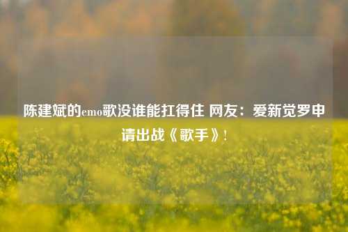 陈建斌的emo歌没谁能扛得住 网友：爱新觉罗申请出战《歌手》!