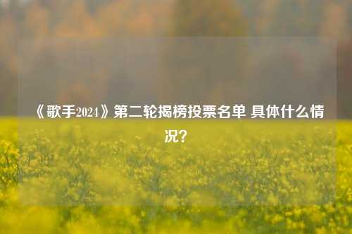 《歌手2024》第二轮揭榜投票名单 具体什么情况？